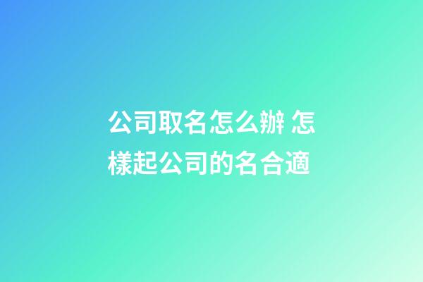公司取名怎么辦 怎樣起公司的名合適-第1張-公司起名-玄機派